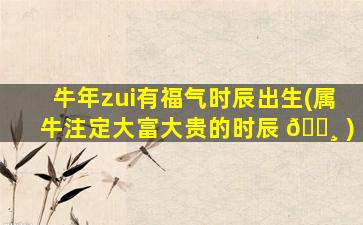 牛年zui
有福气时辰出生(属牛注定大富大贵的时辰 🕸 )